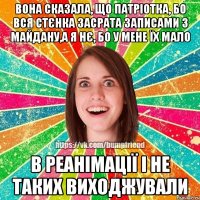 Вона сказала, що патріотка, бо вся стєнка засрата записами з майдану,а я нє, бо у мене їх мало В реанімації і не таких виходжували