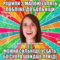 Рішили з малою гулять побліже до больніци Можна сильніше уєбать, бо скора швидше приїде