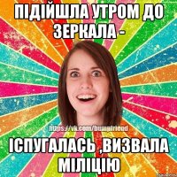 підійшла утром до зеркала - іспугалась ,визвала міліцію