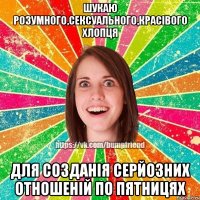 Шукаю розумного,сексуального,красівого хлопця для созданія серйозних отношеній по пятницях