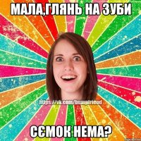 мала,глянь на зуби сємок нема?