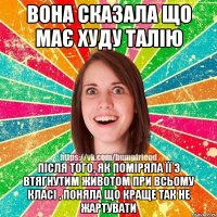 вона сказала що має худу талію після того, як поміряла її з втягнутим животом при всьому класі , поняла що краще так не жартувати