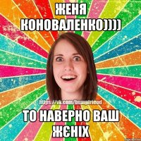 Женя Коноваленко)))) то наверно ваш жєніх