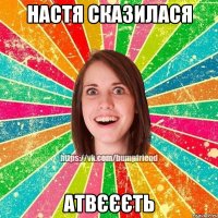 Настя сказилася Атвєєєть