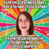 Коли людей нема онлайн і я не отвічаю - то це норма а коли люди онлайн і не отвічають мені то це чогось напрягає