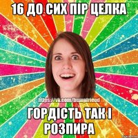 16 до сих пір целка гордість так і розпира