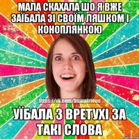 мала скахала шо я вже заїбала зі своїм Ляшком і Коноплянкою уїбала з вретухі за такі слова