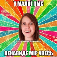 у малої ПМС ненавиде мір увесь