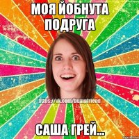 моя йобнута подруга Саша Грей...