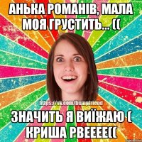 Анька Романів, мала моя грустить... (( значить я виїжаю ( криша рвееее((