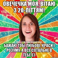 Овечечка моя, вітаю з 20-літтям! Бажаю тобі любові, краси і розуму, а все сотальне в тебе є)