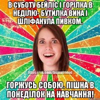 в суботу бейліс і горілка в неділю- бутилка вина і шліфанула пивком. горжусь собою. пішна в понеділок на навчання!