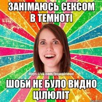 занімаюсь сексом в темноті шоби не було видно цілюліт