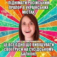 Піднімати російський прапор в українських містах, це все одно що вивішувати свої труси на сусідському балконі.