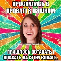 проснулась в кроваті з ляшком пришлось вставать і плакать на стіну вішать.