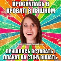 проснулась в кроваті з ляшком пришлось вставать і плакат на стіну вішать.