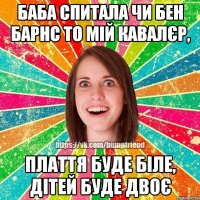 Баба спитала чи Бен Барнс то мій кавалєр, плаття буде біле, дітей буде двоє