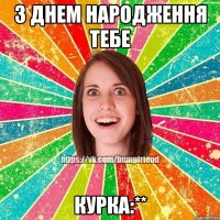 З Днем Народження тебе курка:**