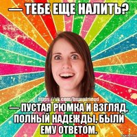 — Тебе еще налить? — Пустая рюмка и взгляд, полный надежды, были ему ответом.