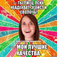 — Ты лжец, псих, неадекват, эгоист и сволочь! — Мои лучшие качества.