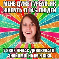 Мене дуже турбує, як живуть ті 14% людей у яких немає дивакуватої знайомої на ім'я Віка