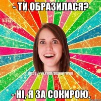 - Ти образилася? - ні, я за сокирою.