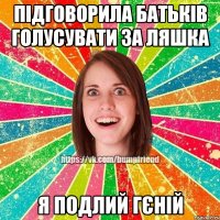 підговорила батьків голусувати за Ляшка я подлий гєній