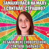 Замахнулася на малу і спитала -Страшно? Вєбала мене сковороткою і спитала - больно?