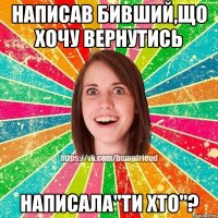 написав бивший,що хочу вернутись написала"ти хто"?