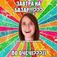 ЗАВТРА НА БАЗАР!!!??? ПО ОЧЄЧІ???))