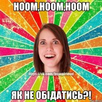 ноом,ноом,ноом як не обідатись?!