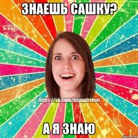 Знаешь Сашку? А я знаю