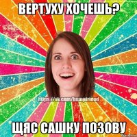 Вертуху хочешь? Щяс Сашку позову