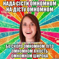 нада сісти омномном на дієту омномном бо скоро омномном літо омномном а кость омномном широка