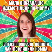 Мала сказала що йдемо тільки по форму в ітозі пожрали, попили чай, послинили компа