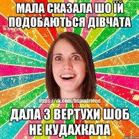 мала сказала шо їй подобаються дівчата дала з вертухи шоб не кудахкала