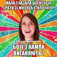 мала сказала шо нехоче грати зі мною бутилочкуу! бо її з кампа виганяють !