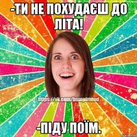 -Ти не похудаєш до літа! -Піду поїм.