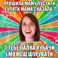 Прошила маму пустити гуляти мама сказала: З тебе палка кубачи і можеш шурувати