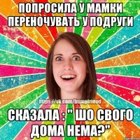 Попросила у мамки переночувать у подруги сказала : " шо свого дома нема?"