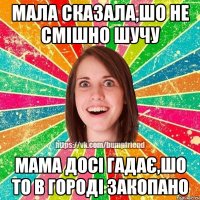 Мала сказала,шо не смішно шучу мама досі гадає,шо то в городі закопано