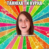 Танюха ти курка 