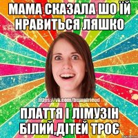 мама сказала шо їй нравиться ляшко плаття і лімузін білий,дітей троє