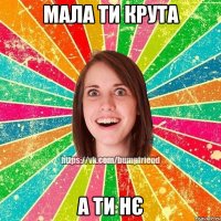 мала ти крута а ти нє