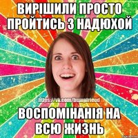 ВИРІШИЛИ ПРОСТО ПРОЙТИСЬ З НАДЮХОЙ ВОСПОМІНАНІЯ НА ВСЮ ЖИЗНЬ