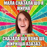 мала сказала шо я жирна сказала шо вона ше жирніша азазаз