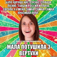 Було хароше настроєніє. Співала пісню:"Танцуй Россия и плачь Европа. А у меня самая, самая, самая красивая попа" Мала потушила з вертухи