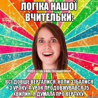 логіка нашої вчительки: всі довше верталися, коли з'їбалися з уроку, а урок продовжувався 15 хвилин. я думала про вертуху.