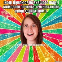 Іноді дивлюся на бившого пацу, і мимоволі починаю сумніватисяв своїй адекватності. 