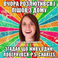 Вчора розлютився і пішов з дому згадав що живу один, повернувся. P.S. Charles